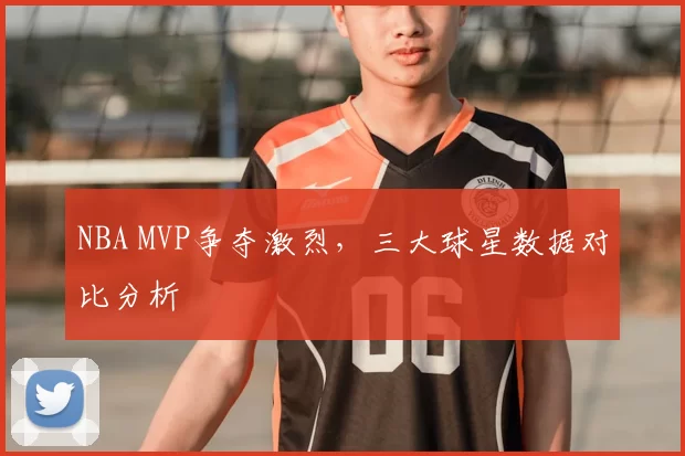 NBA MVP争夺激烈,三大球星数据对比分析