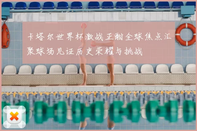 卡塔尔世界杯激战正酣全球焦点汇聚球场见证历史荣耀与挑战