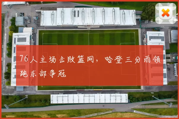 76人主场击败篮网,哈登三分雨领跑东部争冠