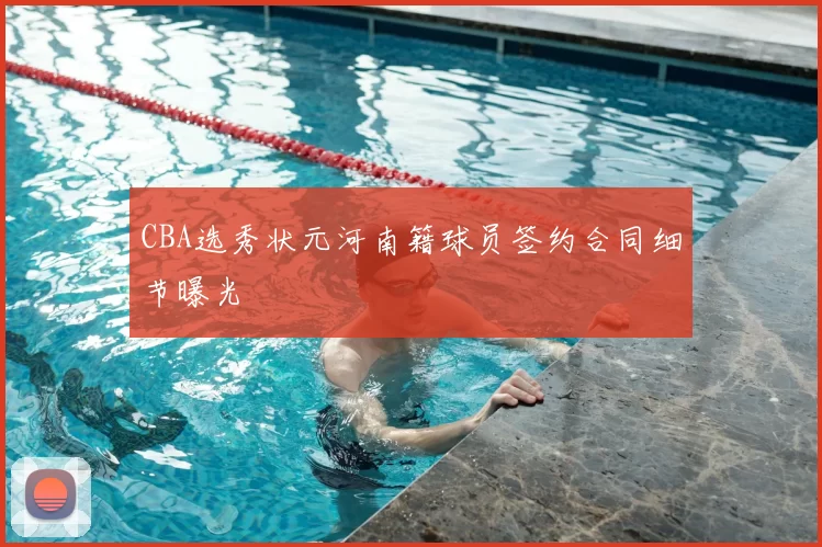 CBA选秀状元河南籍球员签约合同细节曝光
