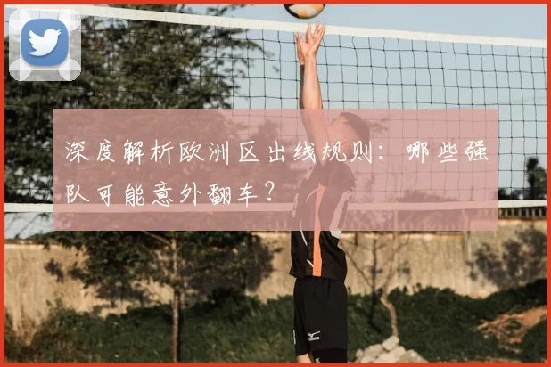 深度解析欧洲区出线规则：哪些强队可能意外翻车？