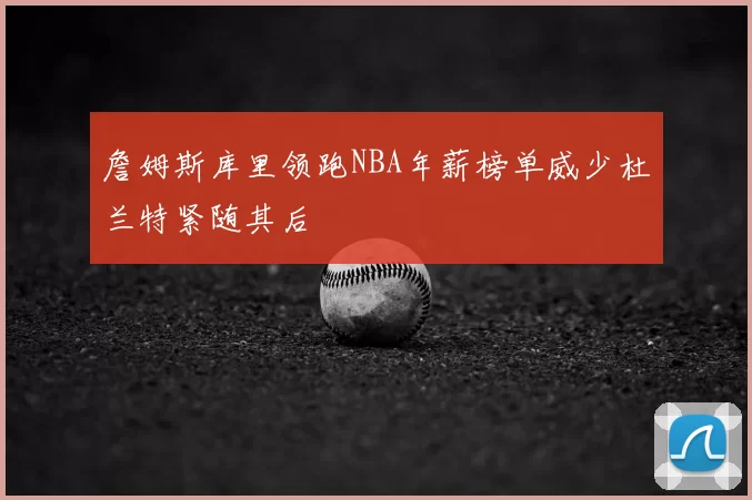 詹姆斯库里领跑NBA年薪榜单威少杜兰特紧随其后