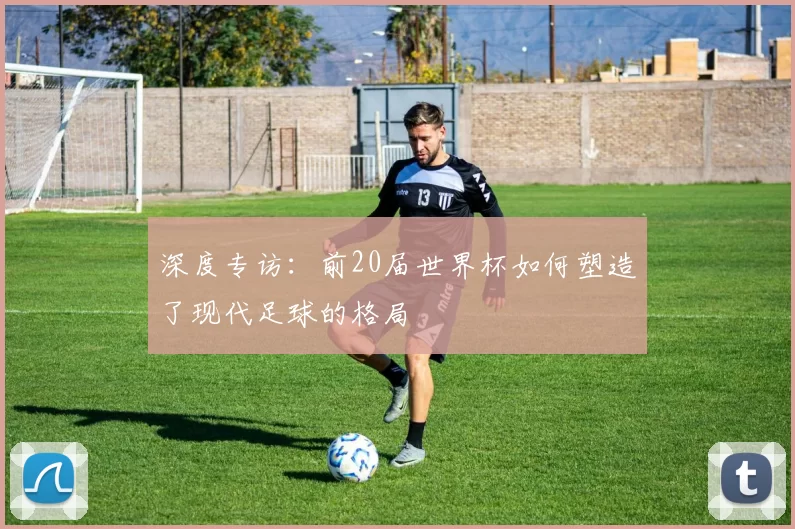 深度专访：前20届世界杯如何塑造了现代足球的格局