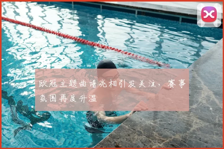 欧冠主题曲谱亮相引发关注，赛事氛围再度升温