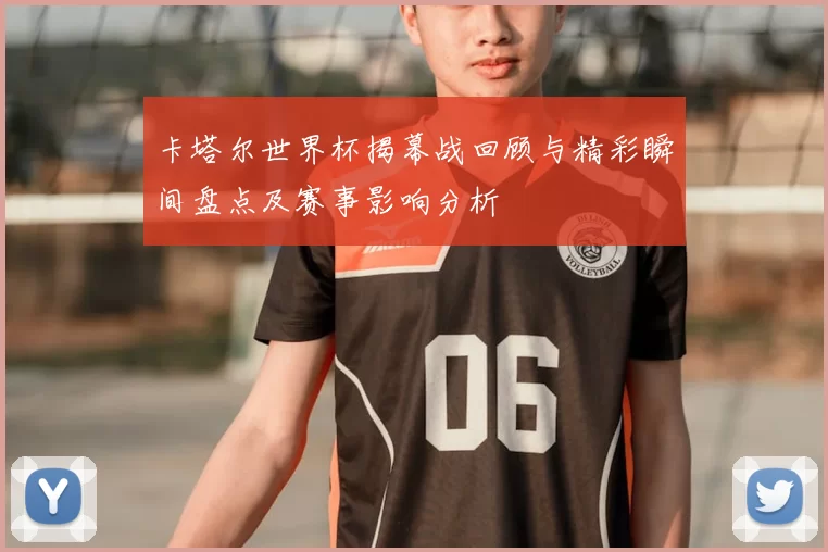 卡塔尔世界杯揭幕战回顾与精彩瞬间盘点及赛事影响分析