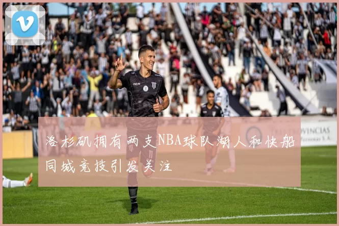 洛杉矶拥有两支NBA球队湖人和快船同城竞技引发关注