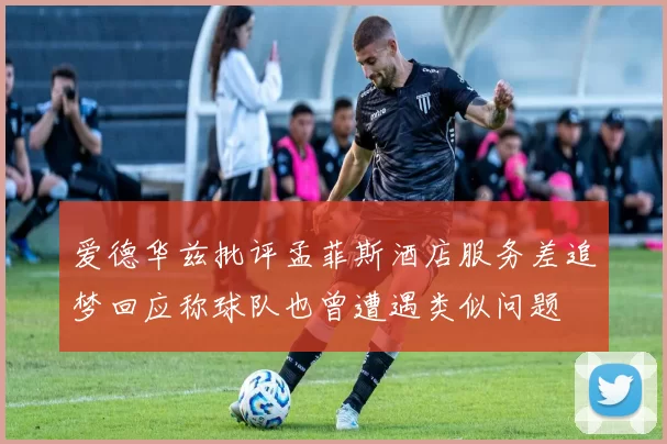 爱德华兹批评孟菲斯酒店服务差追梦回应称球队也曾遭遇类似问题