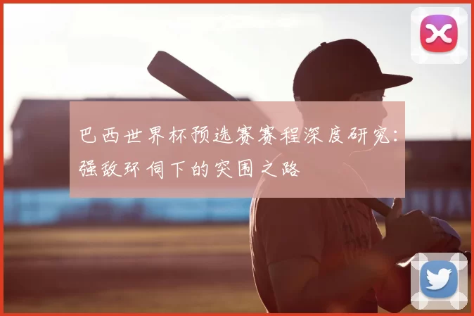 巴西世界杯预选赛赛程深度研究:强敌环伺下的突围之路