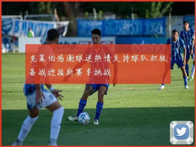 克莱伯感谢球迷热情支持球队积极备战迎接新赛季挑战