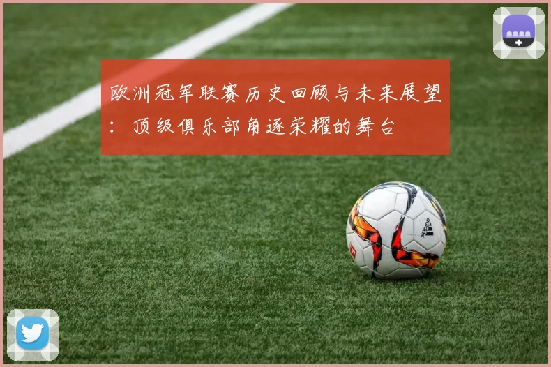 欧洲冠军联赛历史回顾与未来展望:顶级俱乐部角逐荣耀的舞台