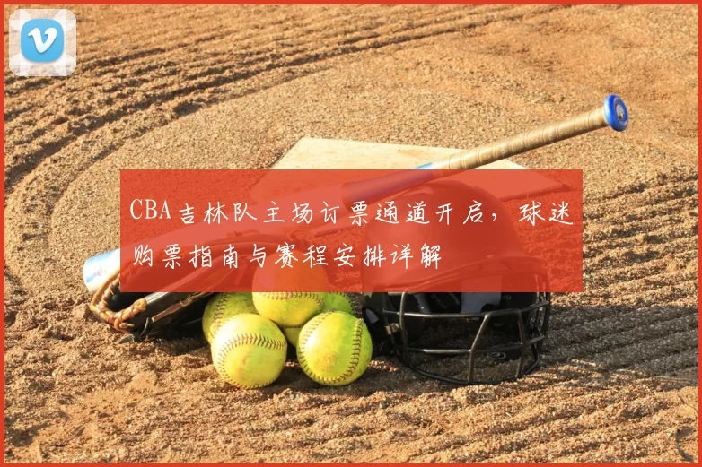 CBA吉林队主场订票通道开启,球迷购票指南与赛程安排详解