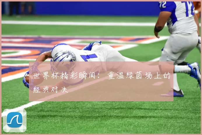 世界杯精彩瞬间:重温绿茵场上的经典对决