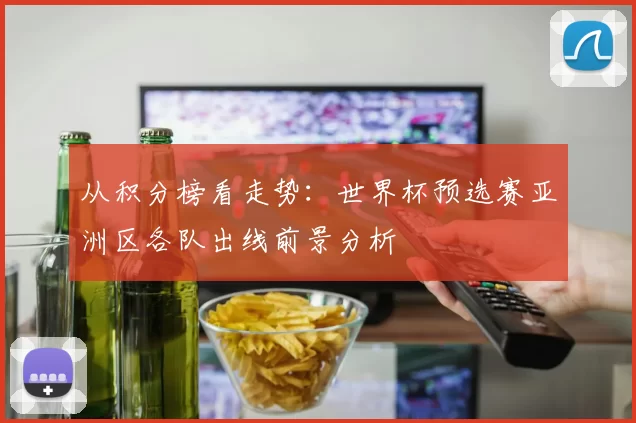 从积分榜看走势:世界杯预选赛亚洲区各队出线前景分析