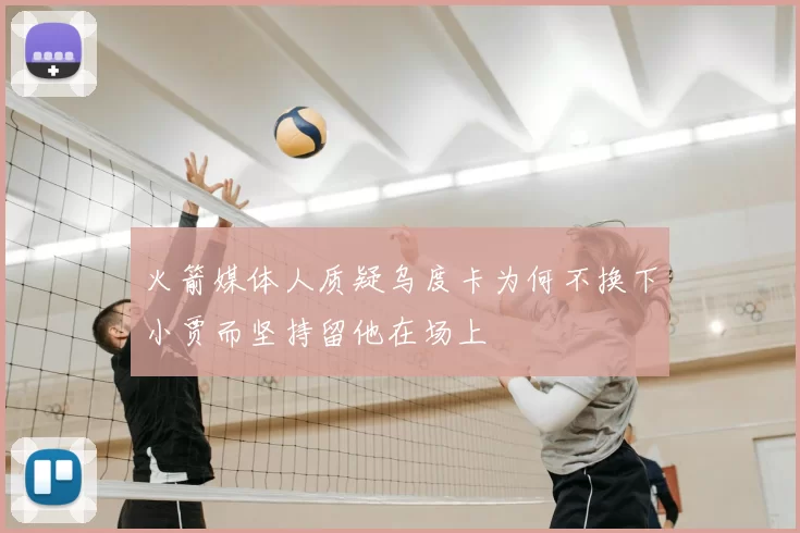 火箭媒体人质疑乌度卡为何不换下小贾而坚持留他在场上