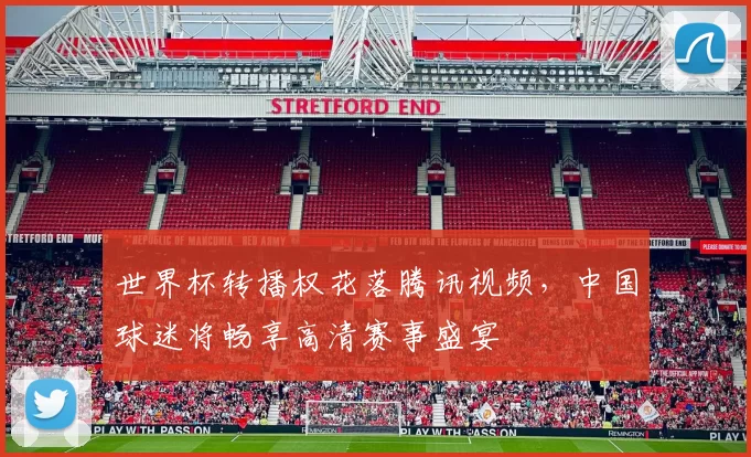 世界杯转播权花落腾讯视频，中国球迷将畅享高清赛事盛宴