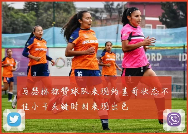 马瑟林称赞球队表现约基奇状态不佳小卡关键时刻表现出色