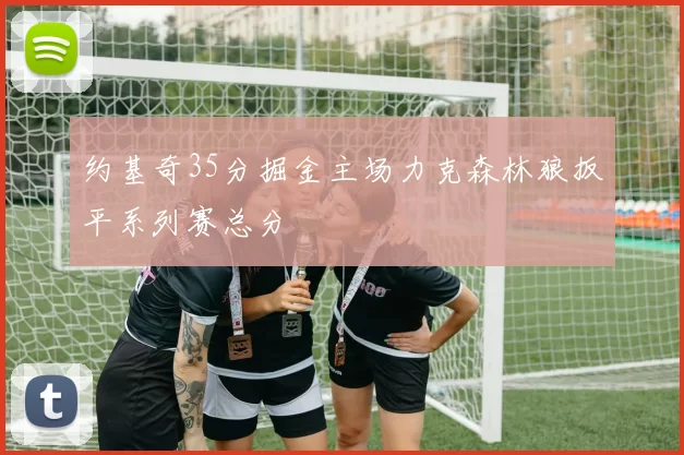 约基奇35分掘金主场力克森林狼扳平系列赛总分