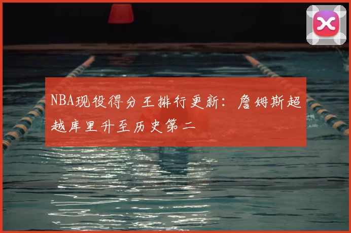 NBA现役得分王排行更新：詹姆斯超越库里升至历史第二