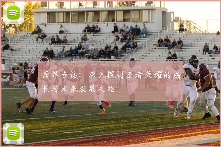 周军专访:深入探讨王者荣耀的成长与未来发展之路