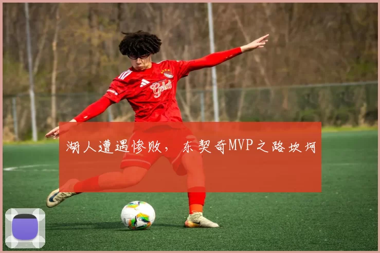 湖人遭遇惨败，东契奇MVP之路坎坷