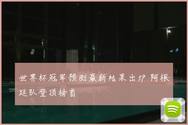 世界杯冠军预测最新结果出炉 阿根廷队登顶榜首