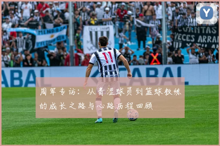 周军专访:从青涩球员到篮球教练的成长之路与心路历程回顾
