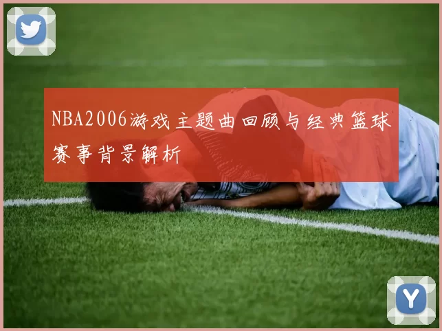 NBA2006游戏主题曲回顾与经典篮球赛事背景解析
