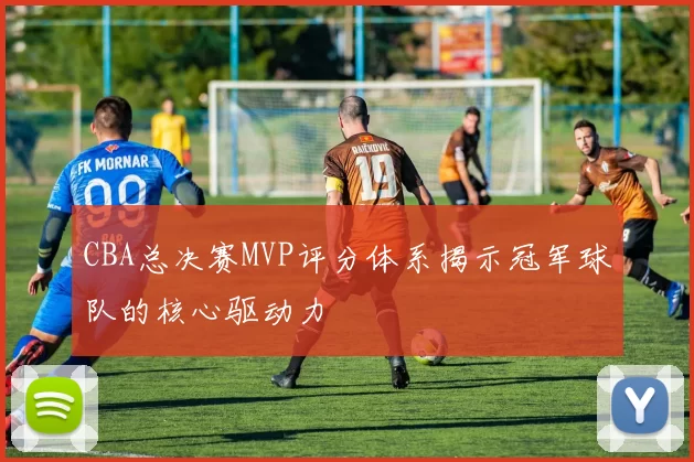 CBA总决赛MVP评分体系揭示冠军球队的核心驱动力