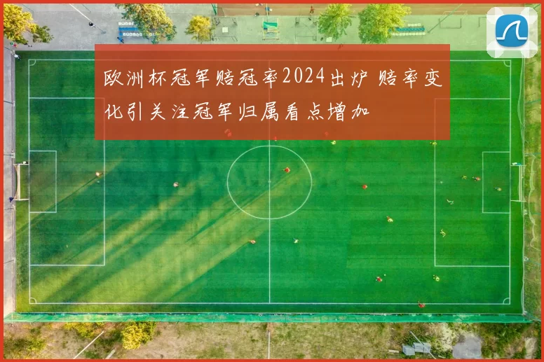 欧洲杯冠军赔冠率2024出炉 赔率变化引关注冠军归属看点增加