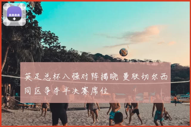 英足总杯八强对阵揭晓 曼联切尔西同区争夺半决赛席位