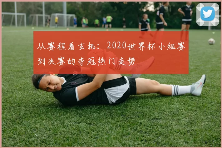 从赛程看玄机:2020世界杯小组赛到决赛的夺冠热门走势