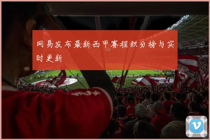 网易发布最新西甲赛程积分榜与实时更新