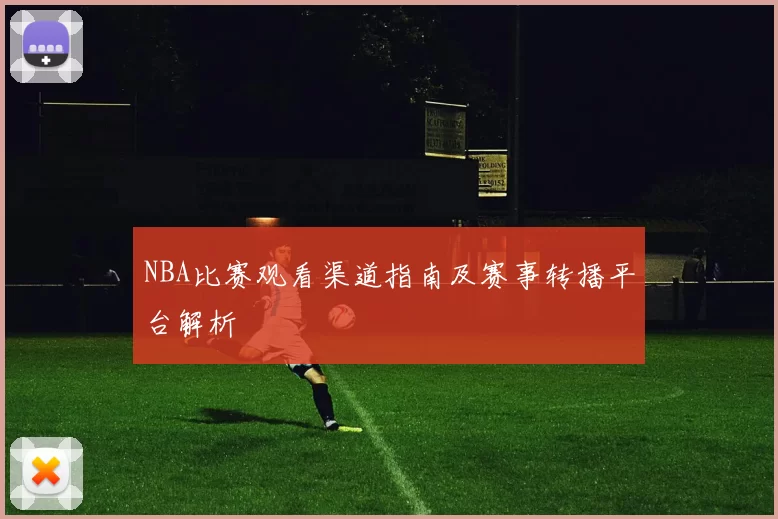NBA比赛观看渠道指南及赛事转播平台解析