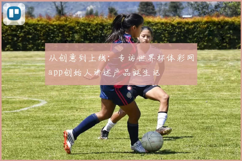 从创意到上线：专访世界杯体彩网app创始人讲述产品诞生记