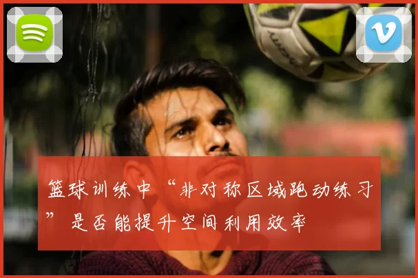 篮球训练中“非对称区域跑动练习”是否能提升空间利用效率