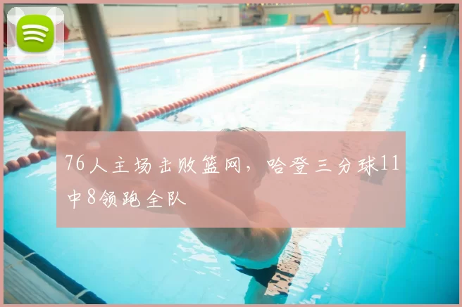 76人主场击败篮网，哈登三分球11中8领跑全队