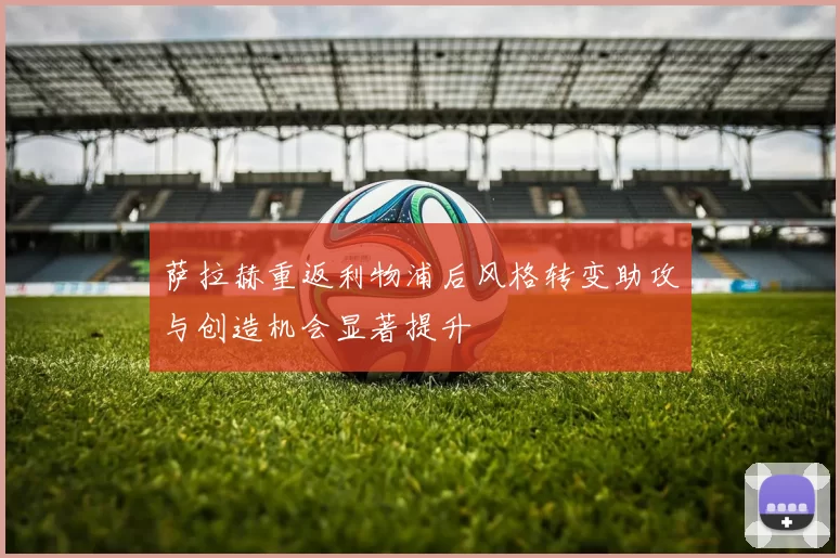 萨拉赫重返利物浦后风格转变助攻与创造机会显著提升