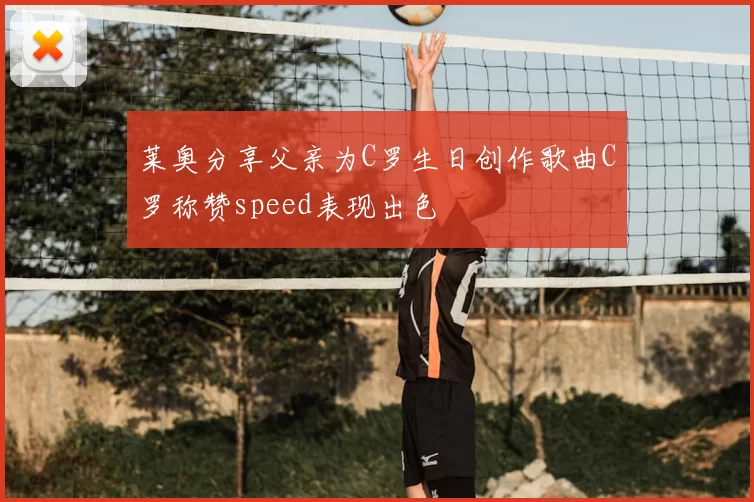 莱奥分享父亲为C罗生日创作歌曲C罗称赞speed表现出色