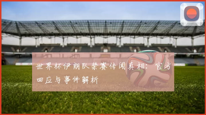 世界杯伊朗队禁赛传闻真相:官方回应与事件解析