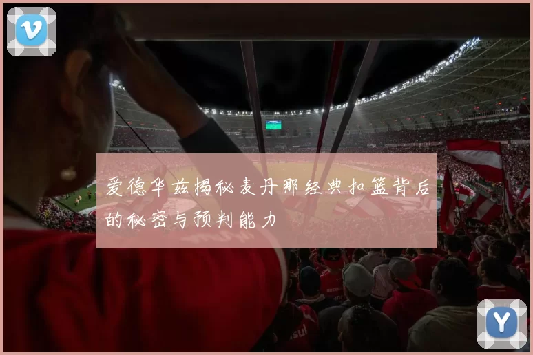 爱德华兹揭秘麦丹那经典扣篮背后的秘密与预判能力