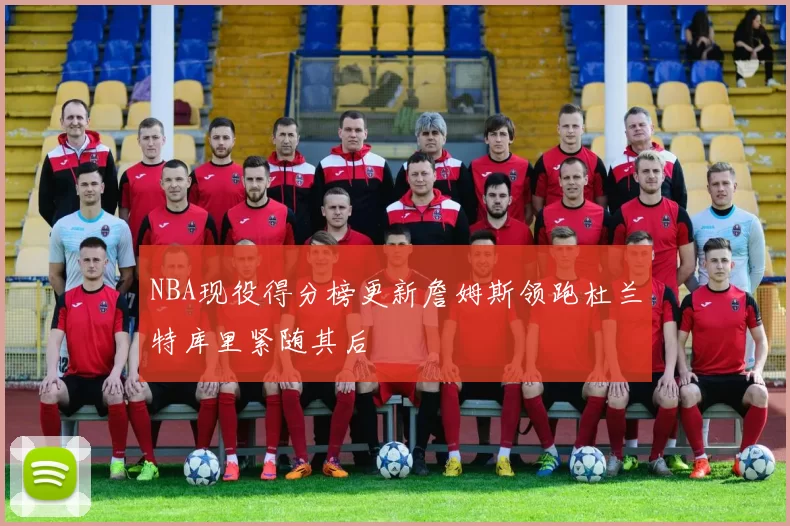 NBA现役得分榜更新詹姆斯领跑杜兰特库里紧随其后