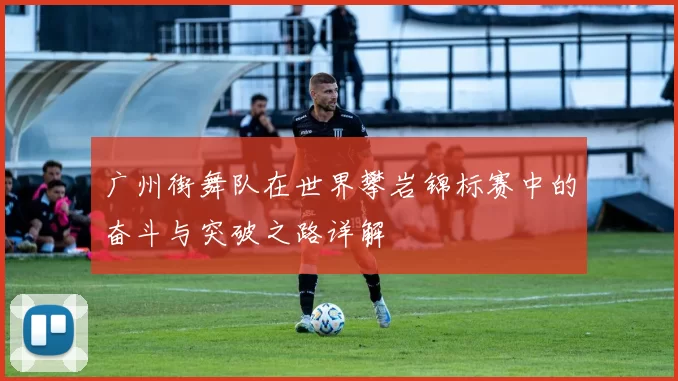 广州街舞队在世界攀岩锦标赛中的奋斗与突破之路详解