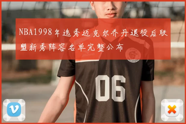 NBA1998年选秀迈克尔乔丹退役后联盟新秀阵容名单完整公布