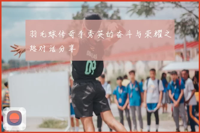 羽毛球传奇李秀英的奋斗与荣耀之路对话分享