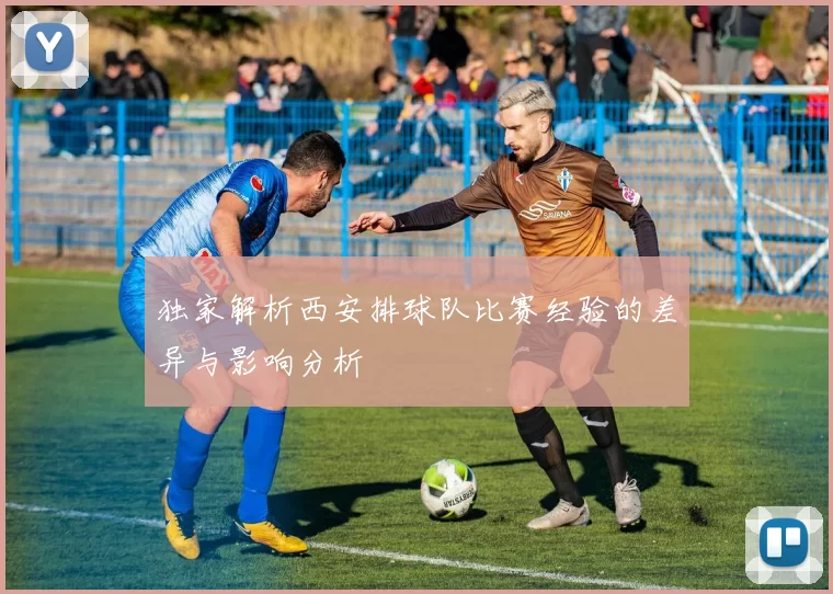 独家解析西安排球队比赛经验的差异与影响分析