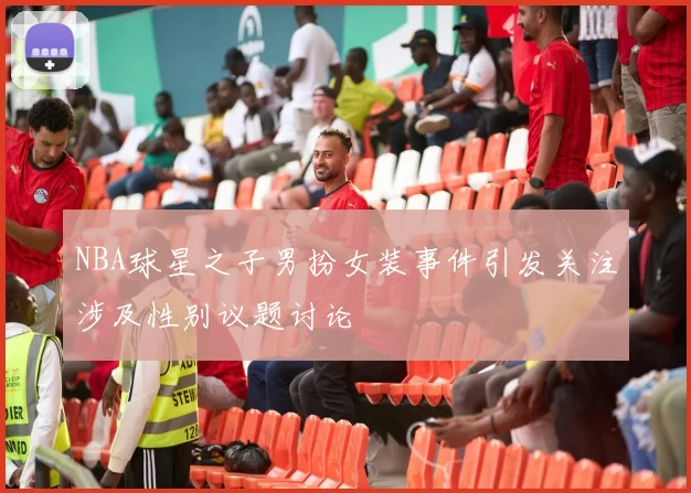 NBA球星之子男扮女装事件引发关注涉及性别议题讨论