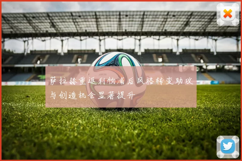 萨拉赫重返利物浦后风格转变助攻与创造机会显著提升