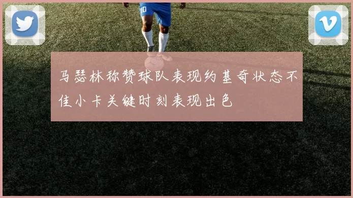 马瑟林称赞球队表现约基奇状态不佳小卡关键时刻表现出色
