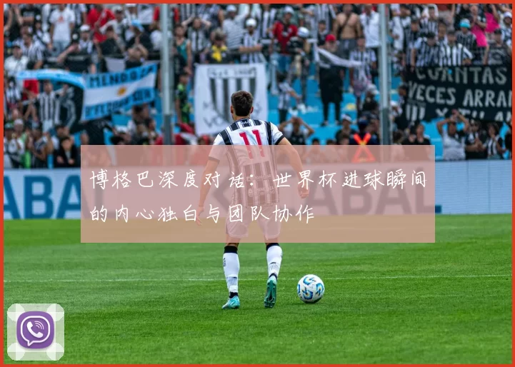 博格巴深度对话:世界杯进球瞬间的内心独白与团队协作