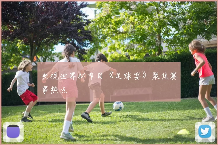 央视世界杯节目《足球宴》聚焦赛事热点